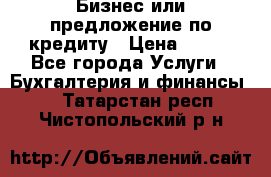 Бизнес или предложение по кредиту › Цена ­ 123 - Все города Услуги » Бухгалтерия и финансы   . Татарстан респ.,Чистопольский р-н